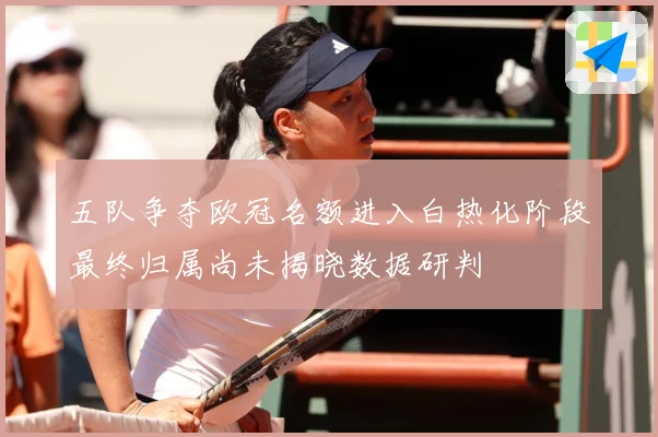 五队争夺欧冠名额进入白热化阶段最终归属尚未揭晓数据研判