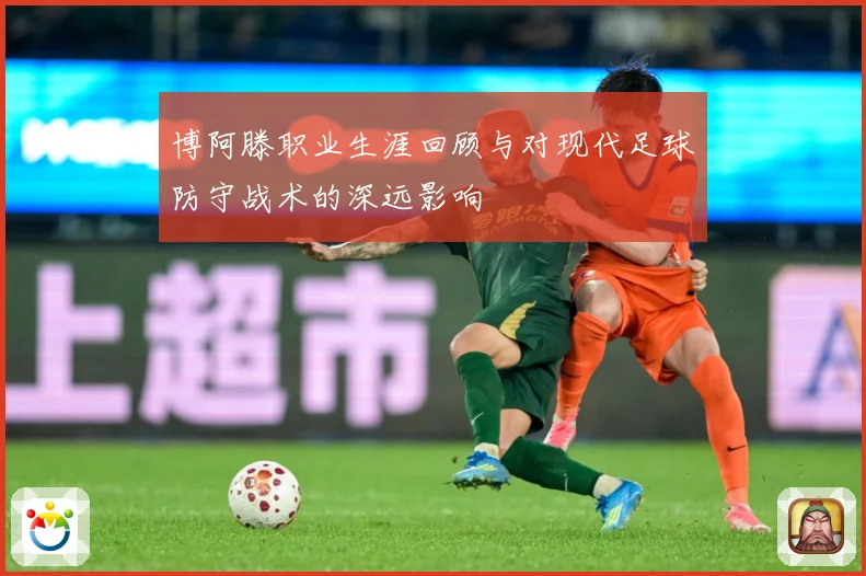 博阿滕职业生涯回顾与对现代足球防守战术的深远影响