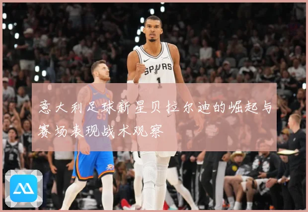 意大利足球新星贝拉尔迪的崛起与赛场表现战术观察