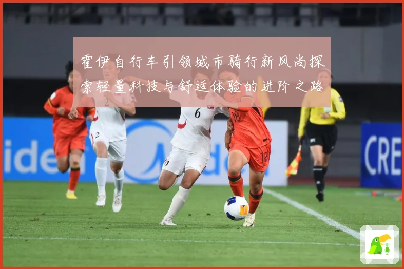 霍伊自行车引领城市骑行新风尚探索轻量科技与舒适体验的进阶之路
