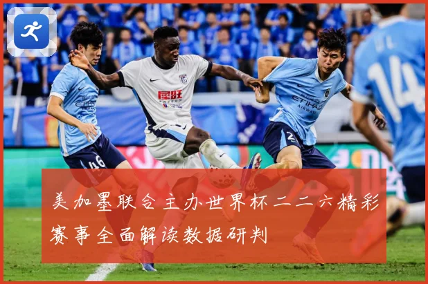 美加墨联合主办世界杯二二六精彩赛事全面解读数据研判
