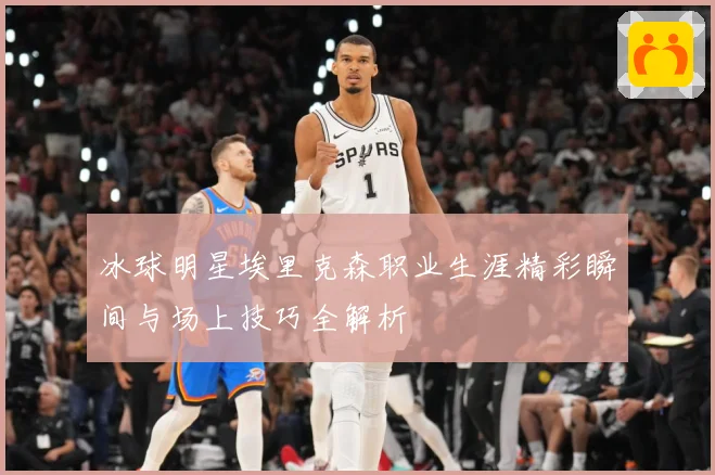 冰球明星埃里克森职业生涯精彩瞬间与场上技巧全解析
