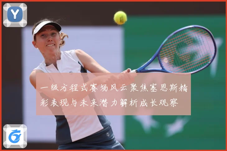 一级方程式赛场风云聚焦塞恩斯精彩表现与未来潜力解析成长观察