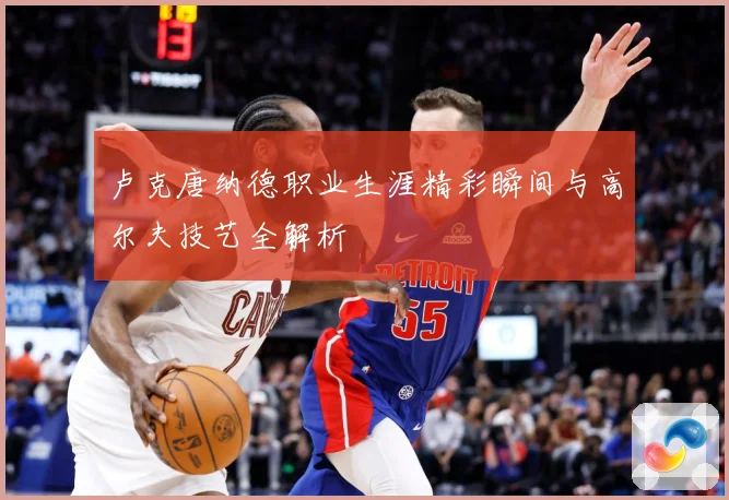 卢克唐纳德职业生涯精彩瞬间与高尔夫技艺全解析