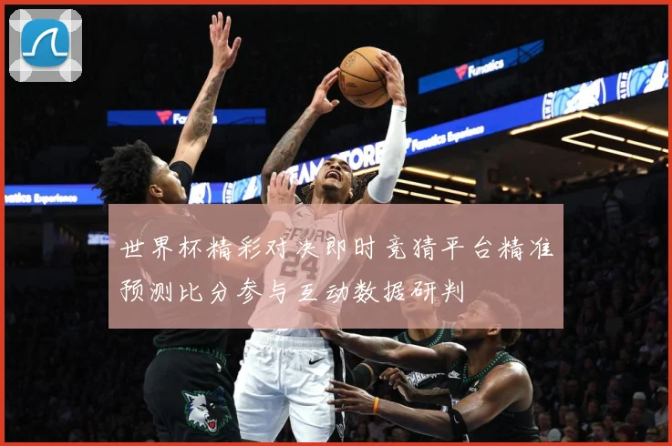 世界杯精彩对决即时竞猜平台精准预测比分参与互动数据研判