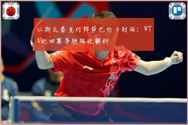 以斯瓦泰克对阵萨巴伦卡时间：WTA巡回赛争胜路径解析