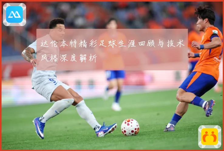 达伦本特精彩足球生涯回顾与技术风格深度解析