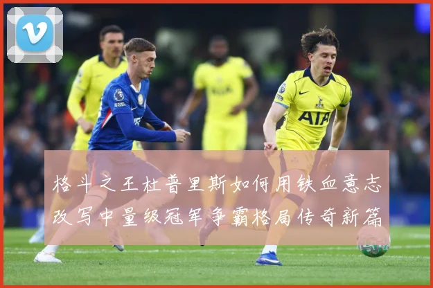 格斗之王杜普里斯如何用铁血意志改写中量级冠军争霸格局传奇新篇章