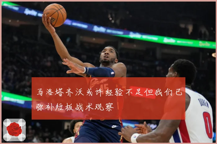马洛塔齐沃或许经验不足但我们已弥补短板战术观察