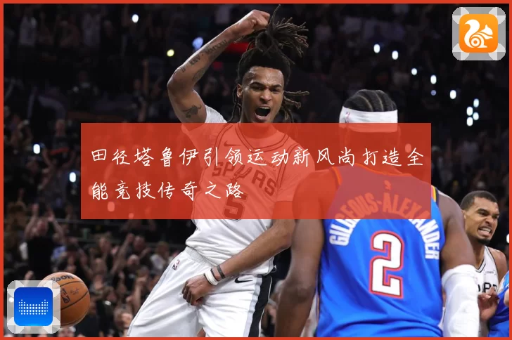 田径塔鲁伊引领运动新风尚打造全能竞技传奇之路