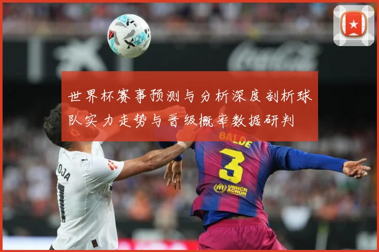 世界杯赛事预测与分析深度剖析球队实力走势与晋级概率数据研判