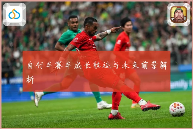 自行车赛车成长轨迹与未来前景解析