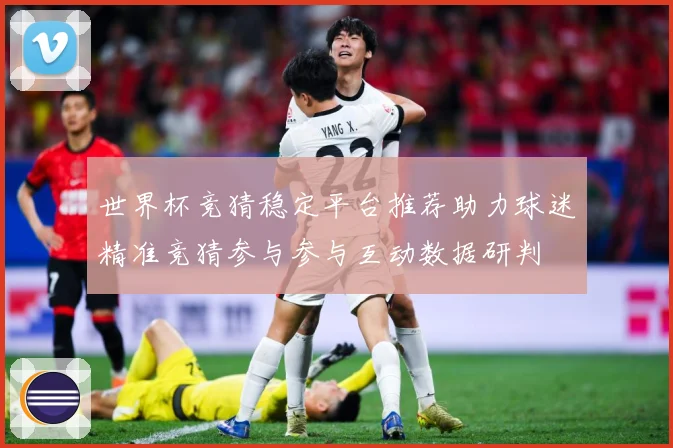世界杯竞猜稳定平台推荐助力球迷精准竞猜参与参与互动数据研判