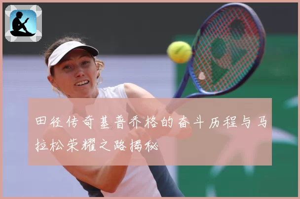 田径传奇基普乔格的奋斗历程与马拉松荣耀之路揭秘