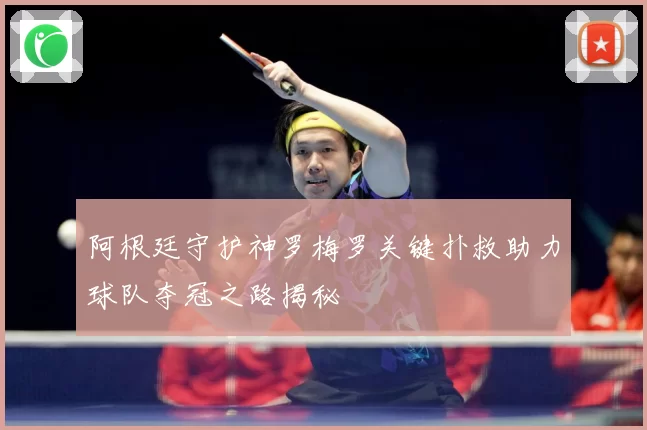 阿根廷守护神罗梅罗关键扑救助力球队夺冠之路揭秘