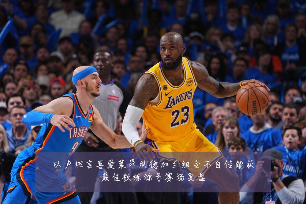 以卢坦言喜爱莱昂纳德加兰组合不自信能获最佳教练称号赛场复盘
