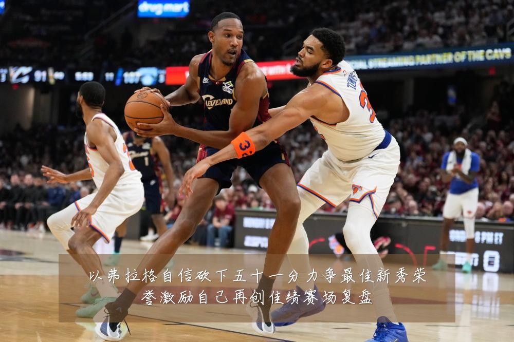 以弗拉格自信砍下五十一分力争最佳新秀荣誉激励自己再创佳绩赛场复盘
