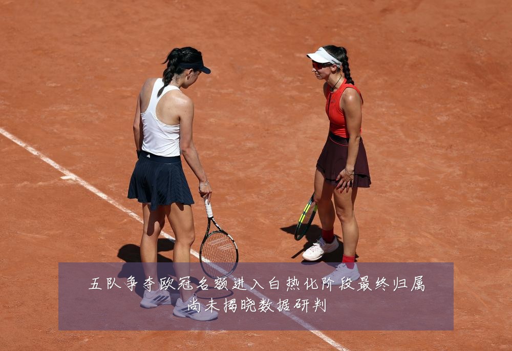 五队争夺欧冠名额进入白热化阶段最终归属尚未揭晓数据研判