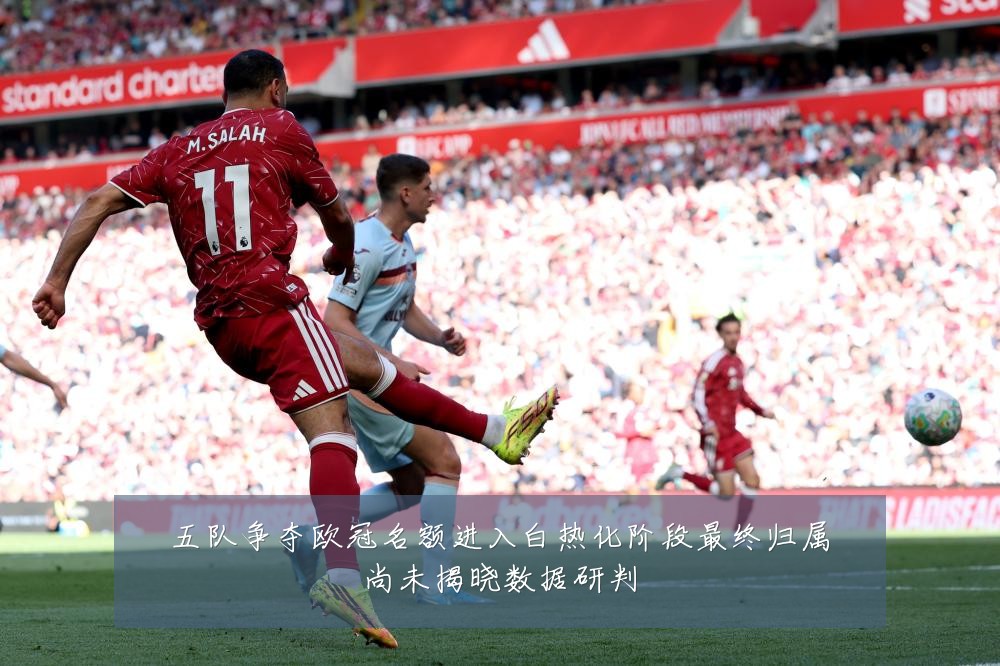五队争夺欧冠名额进入白热化阶段最终归属尚未揭晓数据研判