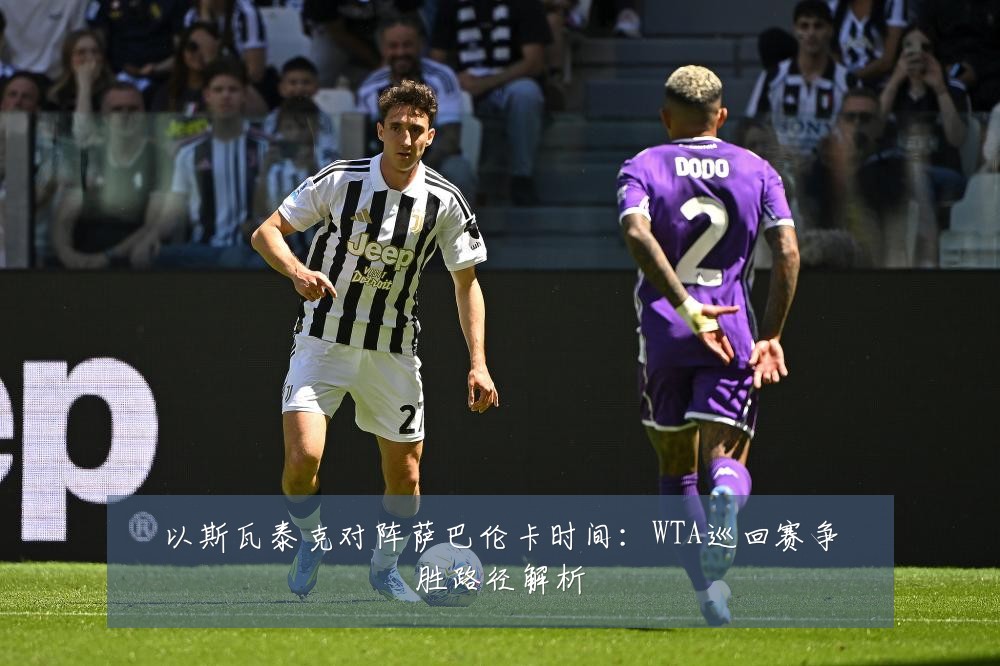 以斯瓦泰克对阵萨巴伦卡时间：WTA巡回赛争胜路径解析