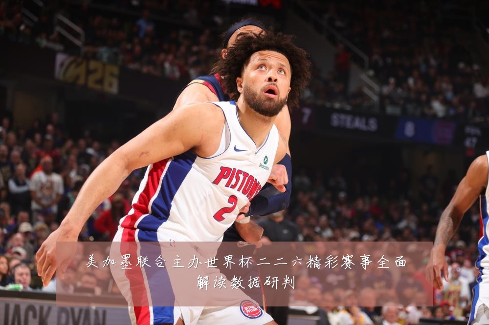 美加墨联合主办世界杯二二六精彩赛事全面解读数据研判